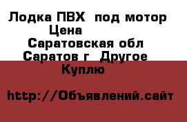 Лодка ПВХ  под мотор › Цена ­ 15 000 - Саратовская обл., Саратов г. Другое » Куплю   